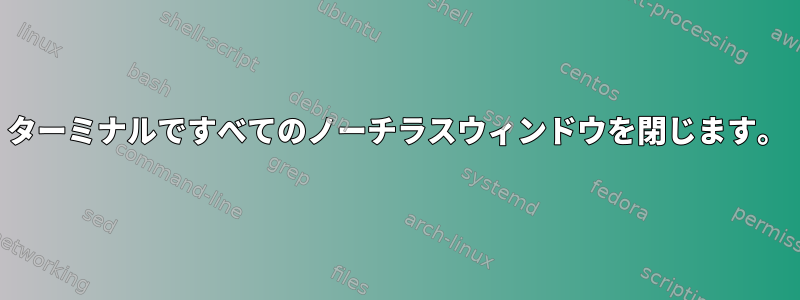 ターミナルですべてのノーチラスウィンドウを閉じます。