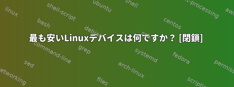 最も安いLinuxデバイスは何ですか？ [閉鎖]