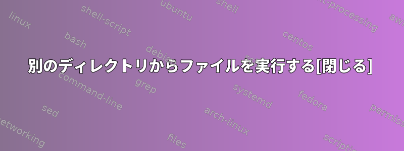 別のディレクトリからファイルを実行する[閉じる]