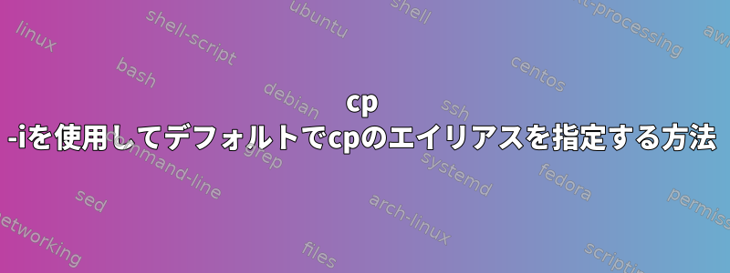 cp -iを使用してデフォルトでcpのエイリアスを指定する方法