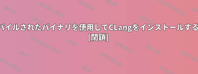 プリコンパイルされたバイナリを使用してCLangをインストールする方法は？ [閉鎖]