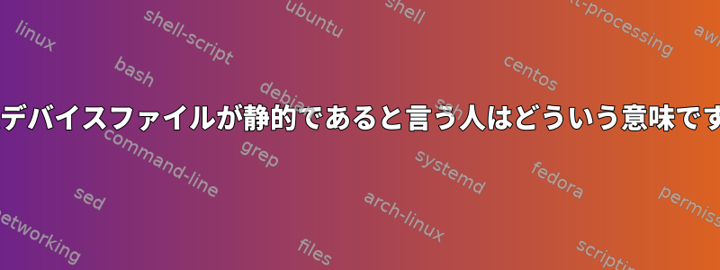 UNIXデバイスファイルが静的であると言う人はどういう意味ですか？