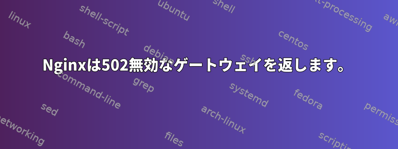 Nginxは502無効なゲートウェイを返します。