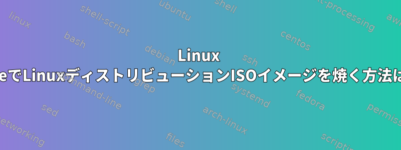 Linux LiveでLinuxディストリビューションISOイメージを焼く方法は？