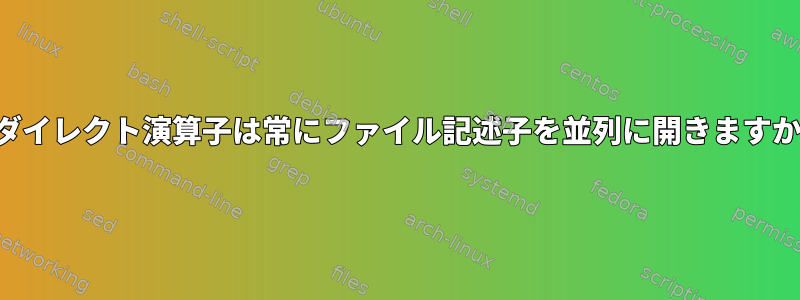 リダイレクト演算子は常にファイル記述子を並列に開きますか？