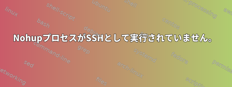 NohupプロセスがSSHとして実行されていません。