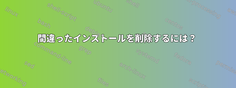 間違ったインストールを削除するには？