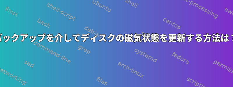 バックアップを介してディスクの磁気状態を更新する方法は？