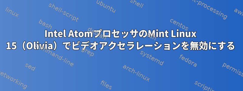 Intel AtomプロセッサのMint Linux 15（Olivia）でビデオアクセラレーションを無効にする