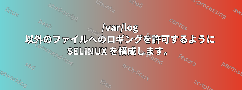 /var/log 以外のファイルへのロギングを許可するように SELINUX を構成します。