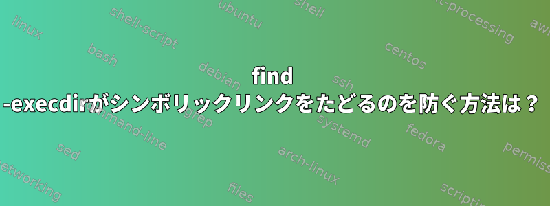 find -execdirがシンボリックリンクをたどるのを防ぐ方法は？