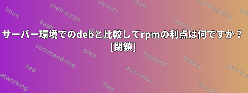 サーバー環境でのdebと比較してrpmの利点は何ですか？ [閉鎖]