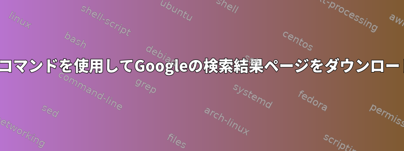 Linuxコマンドを使用してGoogleの検索結果ページをダウンロードする