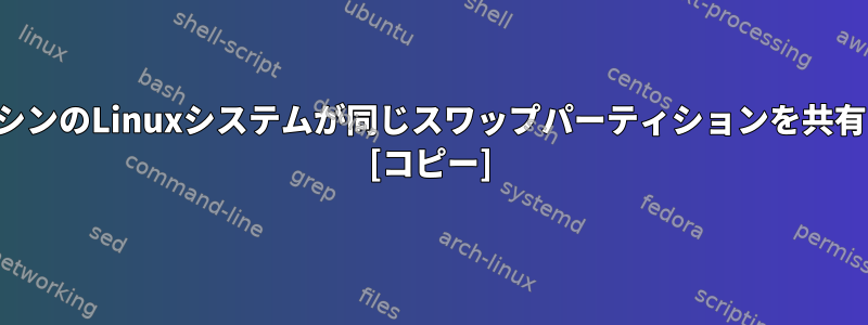 複数の仮想マシンのLinuxシステムが同じスワップパーティションを共有できますか？ [コピー]