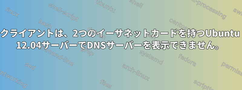 クライアントは、2つのイーサネットカードを持つUbuntu 12.04サーバーでDNSサーバーを表示できません。