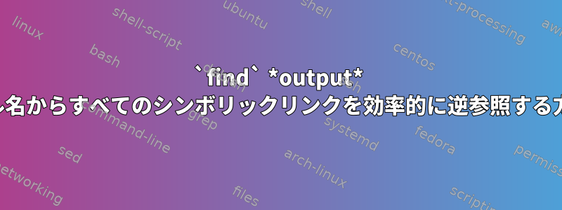 `find` *output* ファイル名からすべてのシンボリックリンクを効率的に逆参照する方法は？