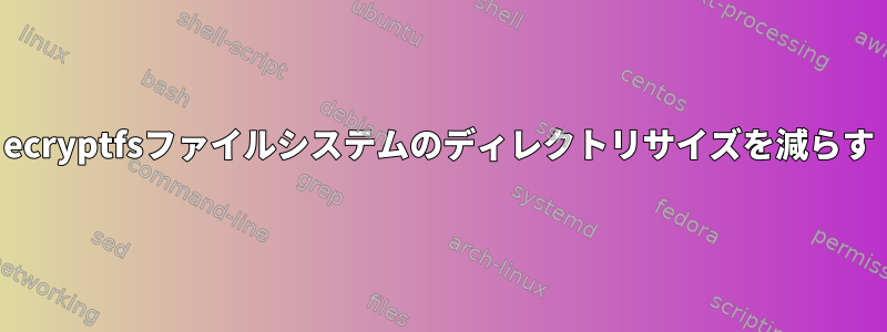 ecryptfsファイルシステムのディレクトリサイズを減らす