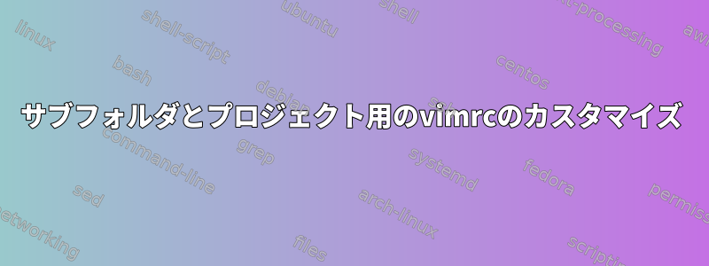 サブフォルダとプロジェクト用のvimrcのカスタマイズ