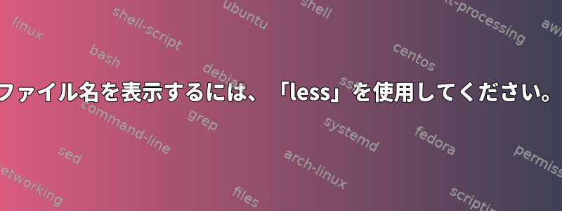 ファイル名を表示するには、「less」を使用してください。