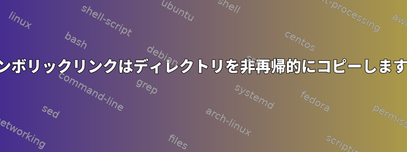 シンボリックリンクはディレクトリを非再帰的にコピーします。