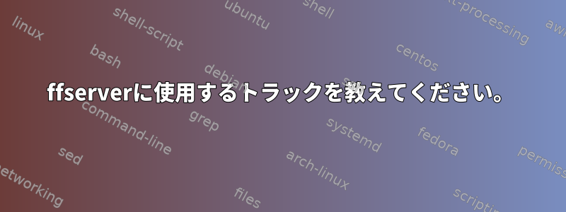 ffserverに使用するトラックを教えてください。