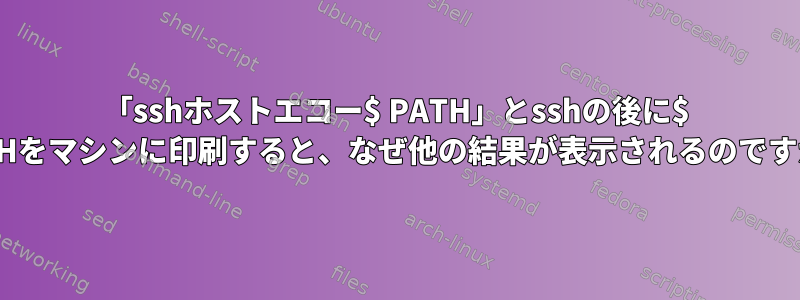 「sshホストエコー$ PATH」とsshの後に$ PATHをマシンに印刷すると、なぜ他の結果が表示されるのですか？