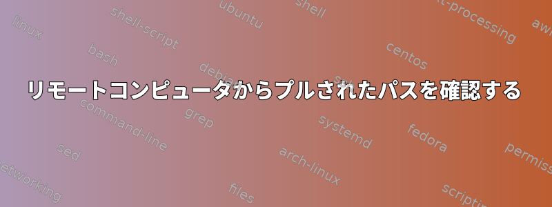 リモートコンピュータからプルされたパスを確認する