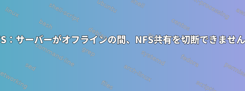 NFS：サーバーがオフラインの間、NFS共有を切断できません。