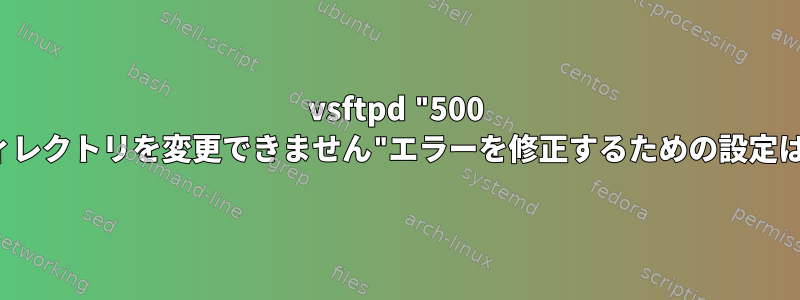 vsftpd "500 OOPS：ディレクトリを変更できません"エラーを修正するための設定は何ですか？