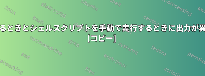 cronを使用して実行するときとシェルスクリプトを手動で実行するときに出力が異なるのはなぜですか？ [コピー]