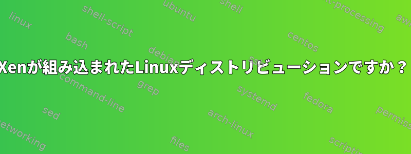 Xenが組み込まれたLinuxディストリビューションですか？