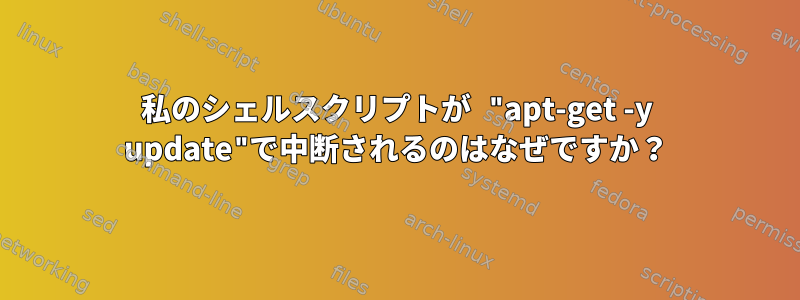 私のシェルスクリプトが "apt-get -y update"で中断されるのはなぜですか？