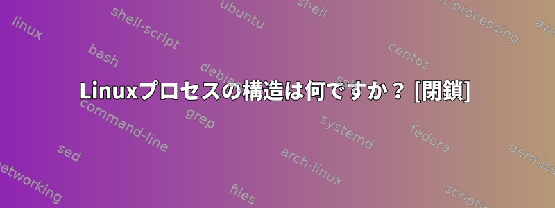 Linuxプロセスの構造は何ですか？ [閉鎖]