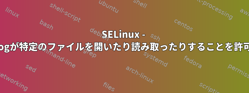 SELinux - rsyslogが特定のファイルを開いたり読み取ったりすることを許可する