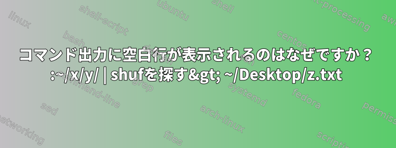 コマンド出力に空白行が表示されるのはなぜですか？ :~/x/y/ | shufを探す&gt; ~/Desktop/z.txt