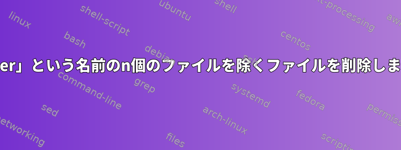 「bigger」という名前のn個のファイルを除くファイルを削除しますか？