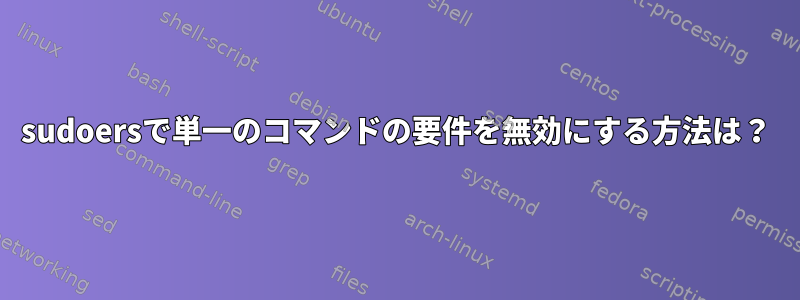 sudoersで単一のコマンドの要件を無効にする方法は？