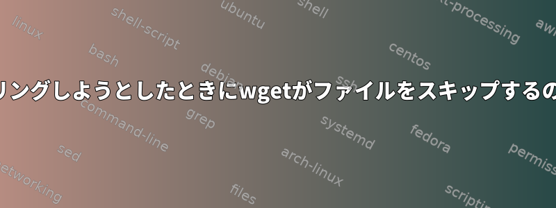 サイトをミラーリングしようとしたときにwgetがファイルをスキップするのはなぜですか？