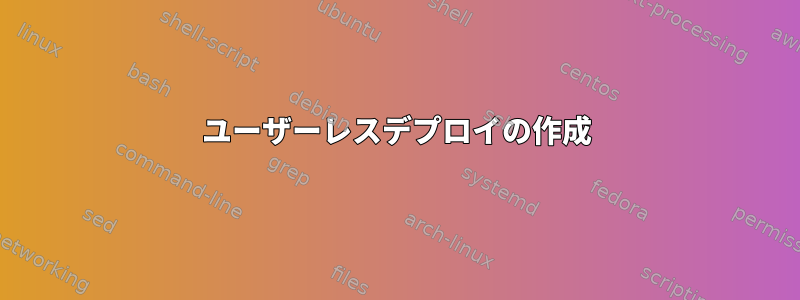 ユーザーレスデプロイの作成