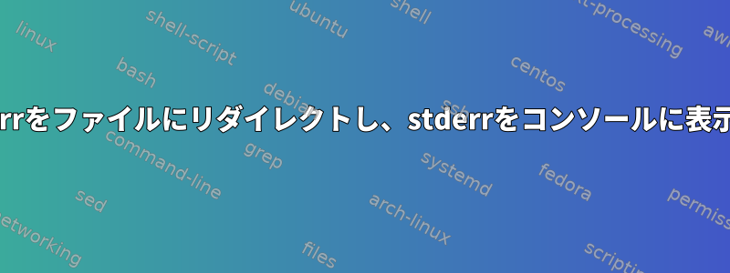 stdoutとstderrをファイルにリダイレクトし、stderrをコンソールに表示する方法は？