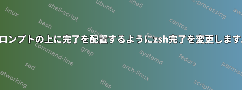 プロンプトの上に完了を配置するようにzsh完了を変更します。