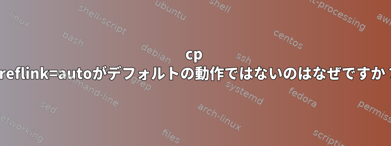 cp --reflink=autoがデフォルトの動作ではないのはなぜですか？