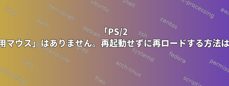 「PS/2 汎用マウス」はありません。再起動せずに再ロードする方法は？