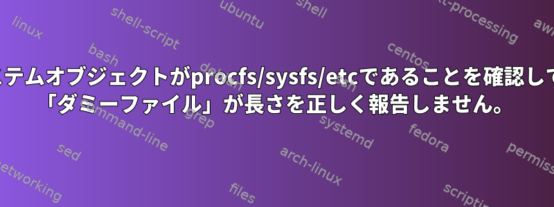 ファイルシステムオブジェクトがprocfs/sysfs/etcであることを確認してください。 「ダミーファイル」が長さを正しく報告しません。