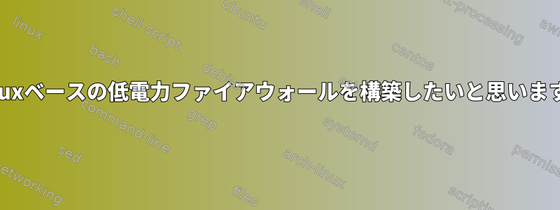 Linuxベースの低電力ファイアウォールを構築したいと思います。