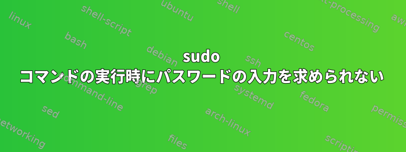 sudo コマンドの実行時にパスワードの入力を求められない