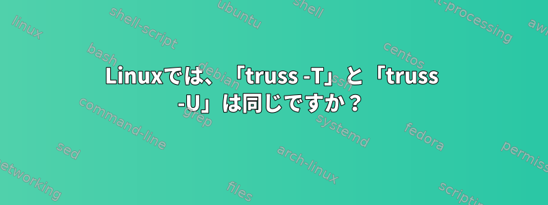 Linuxでは、「truss -T」と「truss -U」は同じですか？