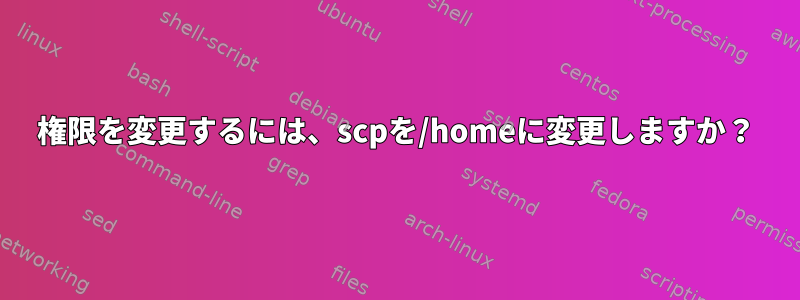 権限を変更するには、scpを/homeに変更しますか？