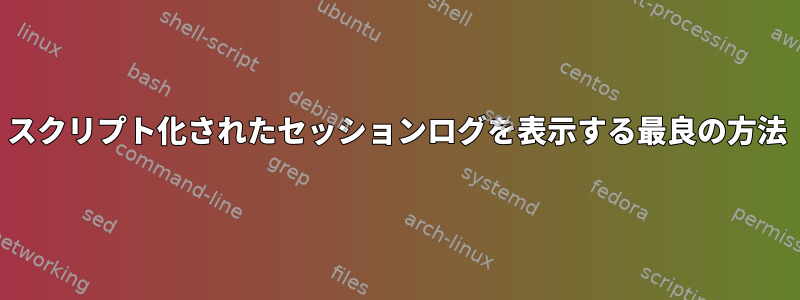 スクリプト化されたセッションログを表示する最良の方法