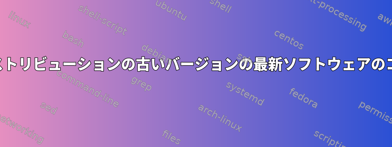 同じディストリビューションの古いバージョンの最新ソフトウェアのコンパイル